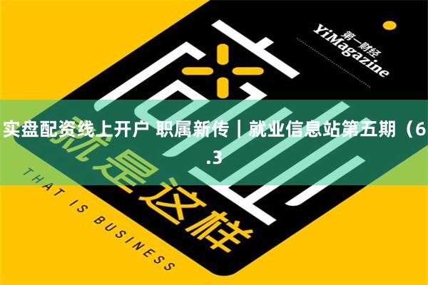 实盘配资线上开户 职属新传｜就业信息站第五期（6.3