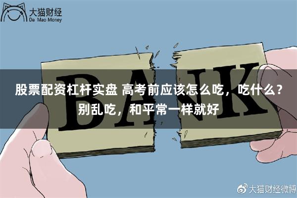 股票配资杠杆实盘 高考前应该怎么吃，吃什么？别乱吃，和平常一样就好