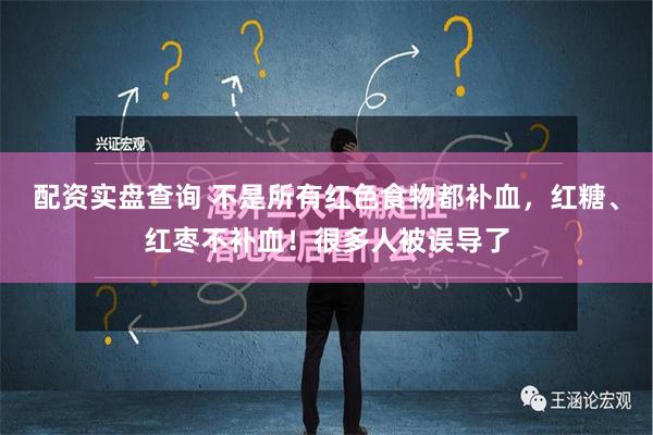 配资实盘查询 不是所有红色食物都补血，红糖、红枣不补血！很多人被误导了