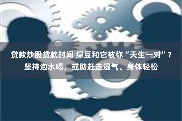 贷款炒股贷款时间 绿豆和它被称“天生一对”？坚持泡水喝，或助赶走湿气、身体轻松