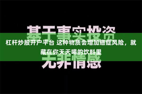 杠杆炒股开户平台 这种物质会增加癌症风险，就藏在你天天喝的饮料里