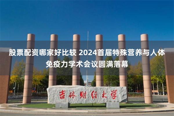 股票配资哪家好比较 2024首届特殊营养与人体免疫力学术会议圆满落幕