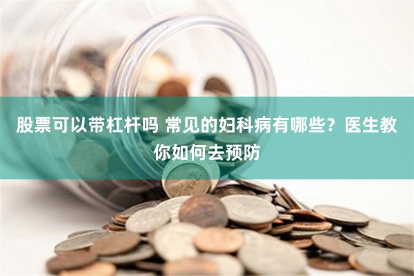 股票可以带杠杆吗 常见的妇科病有哪些？医生教你如何去预防