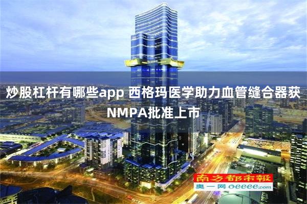 炒股杠杆有哪些app 西格玛医学助力血管缝合器获NMPA批准上市