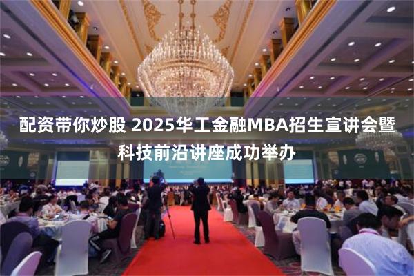 配资带你炒股 2025华工金融MBA招生宣讲会暨科技前沿讲座成功举办