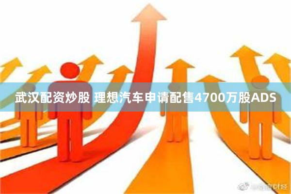 武汉配资炒股 理想汽车申请配售4700万股ADS