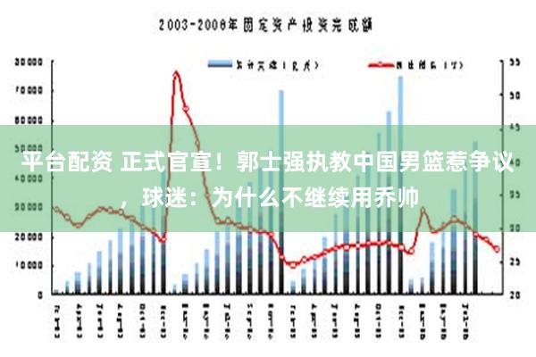 平台配资 正式官宣！郭士强执教中国男篮惹争议，球迷：为什么不继续用乔帅