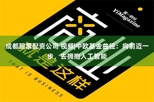 成都股票配资公司 视频|中欧基金曲径：向前迈一步，去拥抱人工智能