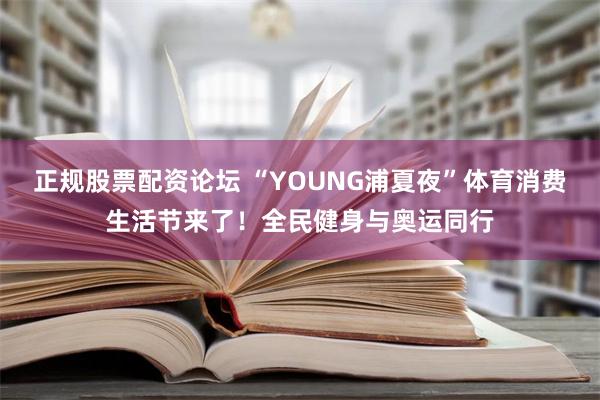 正规股票配资论坛 “YOUNG浦夏夜”体育消费生活节来了！全民健身与奥运同行