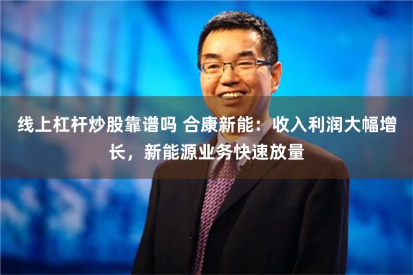 线上杠杆炒股靠谱吗 合康新能：收入利润大幅增长，新能源业务快速放量