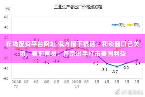 在线配资平台网址 俄方撂下狠话，和谈窗口已关闭，美前官员：普京出手打击美国利益