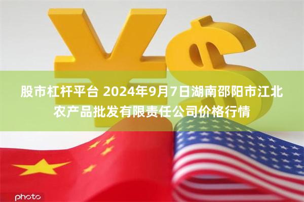 股市杠杆平台 2024年9月7日湖南邵阳市江北农产品批发有限责任公司价格行情