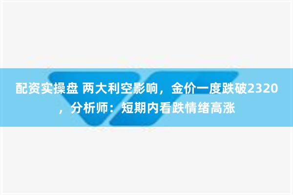 配资实操盘 两大利空影响，金价一度跌破2320，分析师：短期内看跌情绪高涨