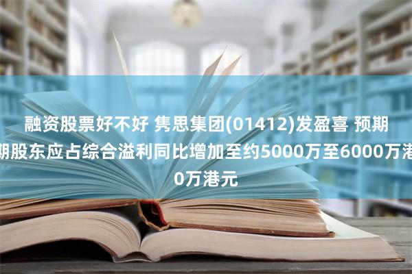 融资股票好不好 隽思集团(01412)发盈喜 预期中期股东应占综合溢利同比增加至约5000万至6000万港元