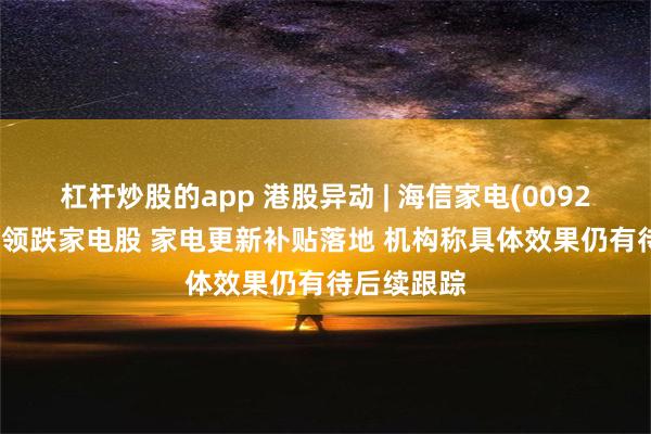 杠杆炒股的app 港股异动 | 海信家电(00921)跌超4%领跌家电股 家电更新补贴落地 机构称具体效果仍有待后续跟踪