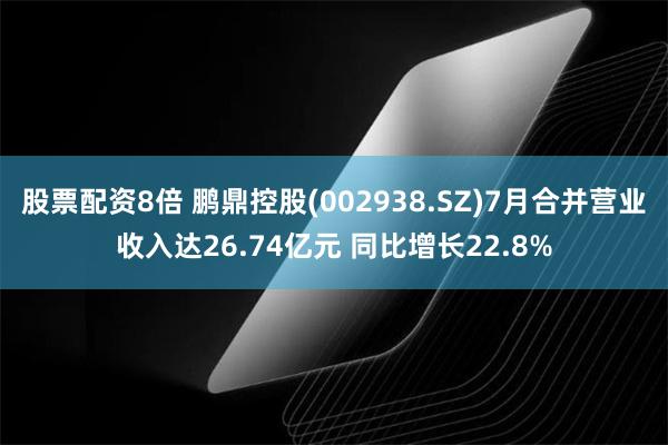 股票配资8倍 鹏鼎控股(002938.SZ)7月合并营业收入达26.74亿元 同比增长22.8%