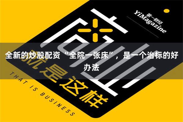 全新的炒股配资 “全院一张床”，是一个治标的好办法