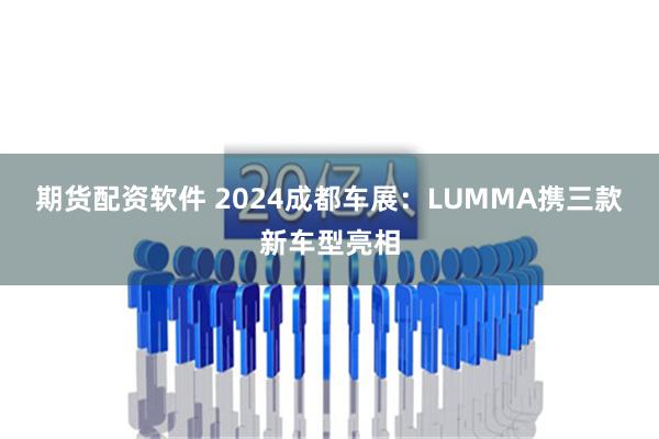 期货配资软件 2024成都车展：LUMMA携三款新车型亮相