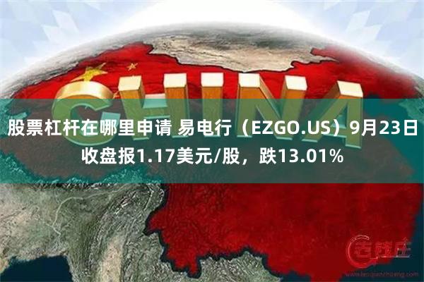 股票杠杆在哪里申请 易电行（EZGO.US）9月23日收盘报1.17美元/股，跌13.01%