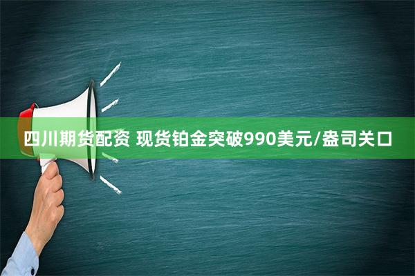 四川期货配资 现货铂金突破990美元/盎司关口