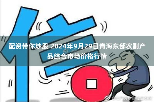 配资带你炒股 2024年9月29日青海东部农副产品综合市场价格行情