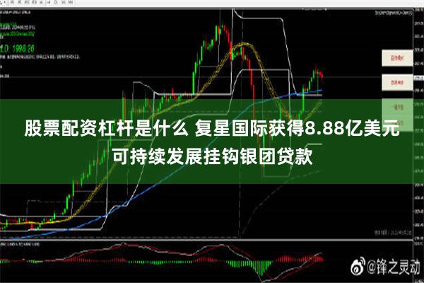 股票配资杠杆是什么 复星国际获得8.88亿美元可持续发展挂钩银团贷款