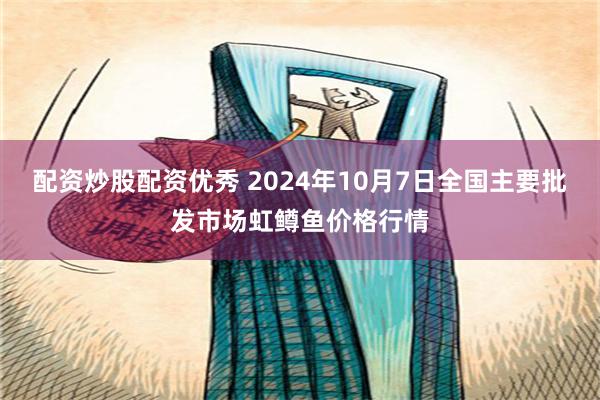 配资炒股配资优秀 2024年10月7日全国主要批发市场虹鳟鱼价格行情