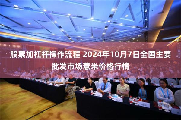 股票加杠杆操作流程 2024年10月7日全国主要批发市场薏米价格行情