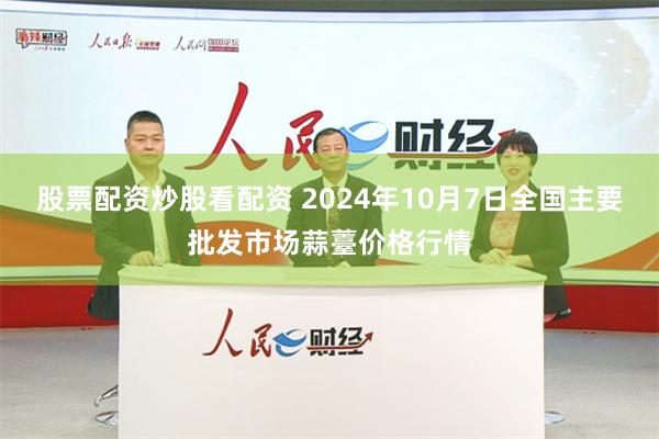 股票配资炒股看配资 2024年10月7日全国主要批发市场蒜薹价格行情