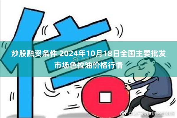 炒股融资条件 2024年10月18日全国主要批发市场色拉油价格行情