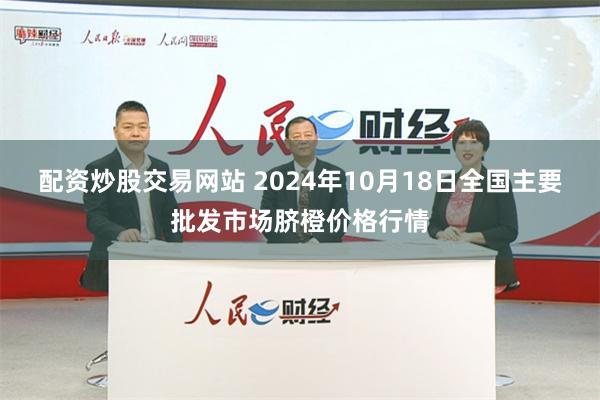 配资炒股交易网站 2024年10月18日全国主要批发市场脐橙价格行情