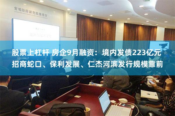 股票上杠杆 房企9月融资：境内发债223亿元 招商蛇口、保利发展、仁杰河滨发行规模靠前