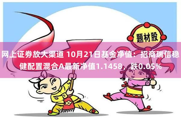 网上证劵放大渠道 10月21日基金净值：招商瑞信稳健配置混合A最新净值1.1458，跌0.05%