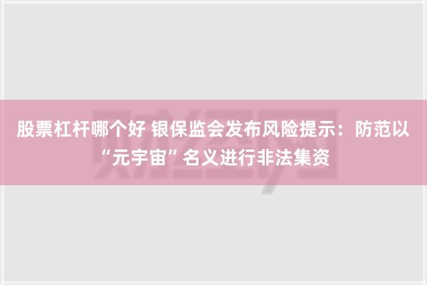 股票杠杆哪个好 银保监会发布风险提示：防范以“元宇宙”名义进行非法集资