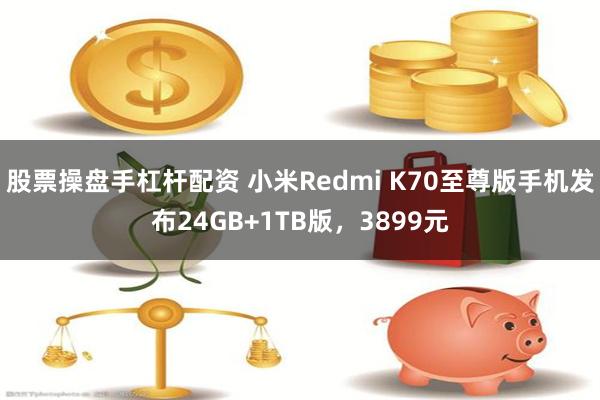 股票操盘手杠杆配资 小米Redmi K70至尊版手机发布24GB+1TB版，3899元