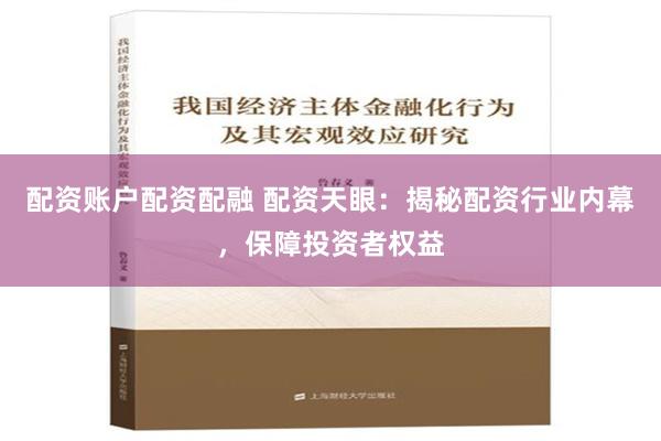 配资账户配资配融 配资天眼：揭秘配资行业内幕，保障投资者权益