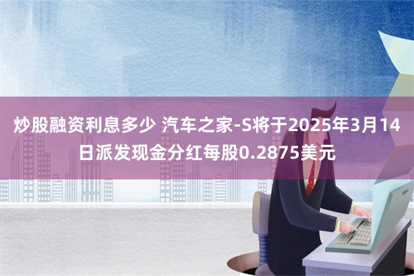 炒股融资利息多少 汽车之家-S将于2025年3月14日派发现金分红每股0.2875美元