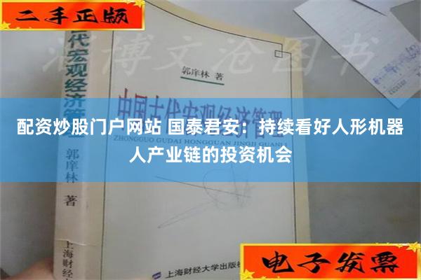 配资炒股门户网站 国泰君安：持续看好人形机器人产业链的投资机会