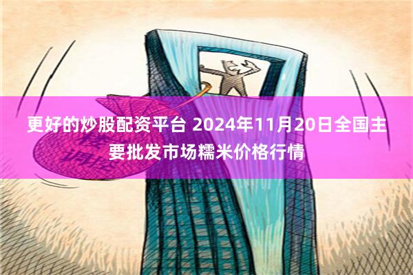 更好的炒股配资平台 2024年11月20日全国主要批发市场糯米价格行情