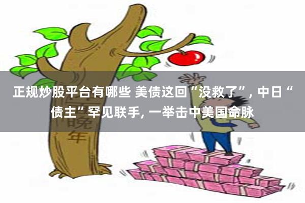 正规炒股平台有哪些 美债这回“没救了”, 中日“债主”罕见联手, 一举击中美国命脉