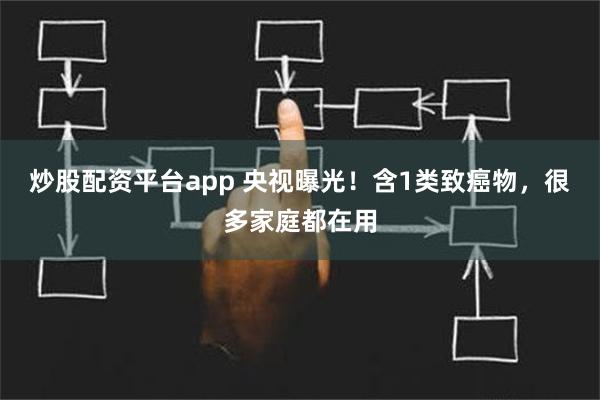 炒股配资平台app 央视曝光！含1类致癌物，很多家庭都在用