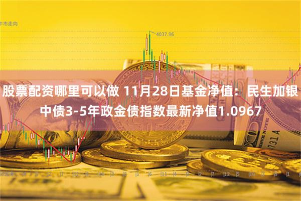 股票配资哪里可以做 11月28日基金净值：民生加银中债3-5年政金债指数最新净值1.0967