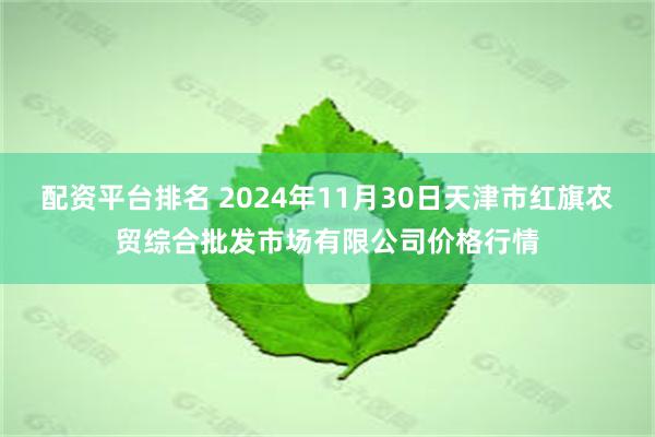 配资平台排名 2024年11月30日天津市红旗农贸综合批发市场有限公司价格行情