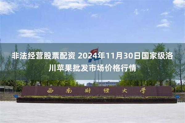 非法经营股票配资 2024年11月30日国家级洛川苹果批发市场价格行情