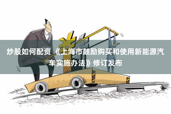 炒股如何配资 《上海市鼓励购买和使用新能源汽车实施办法》修订发布