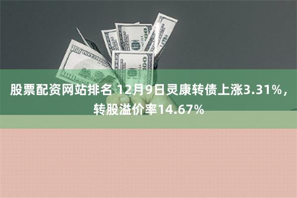 股票配资网站排名 12月9日灵康转债上涨3.31%，转股溢价率14.67%