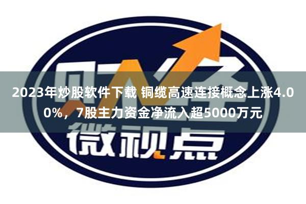 2023年炒股软件下载 铜缆高速连接概念上涨4.00%，7股主力资金净流入超5000万元