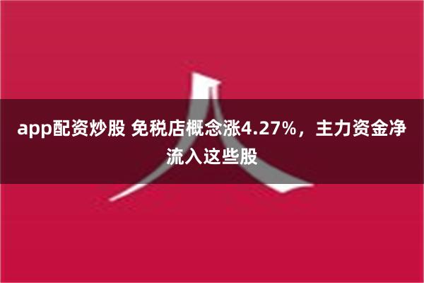 app配资炒股 免税店概念涨4.27%，主力资金净流入这些股