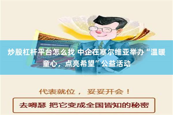 炒股杠杆平台怎么找 中企在塞尔维亚举办“温暖童心，点亮希望”公益活动