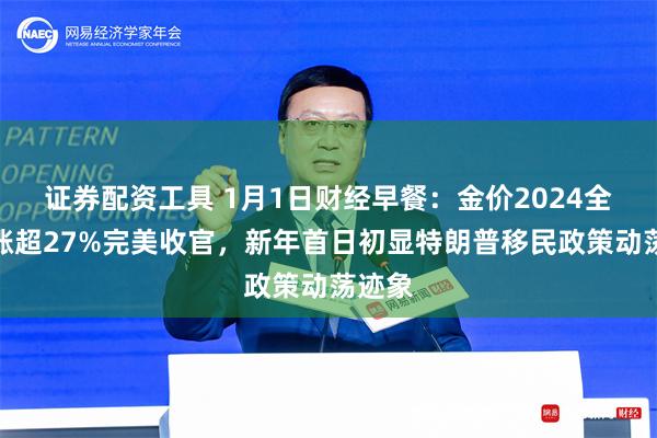 证券配资工具 1月1日财经早餐：金价2024全年大涨超27%完美收官，新年首日初显特朗普移民政策动荡迹象